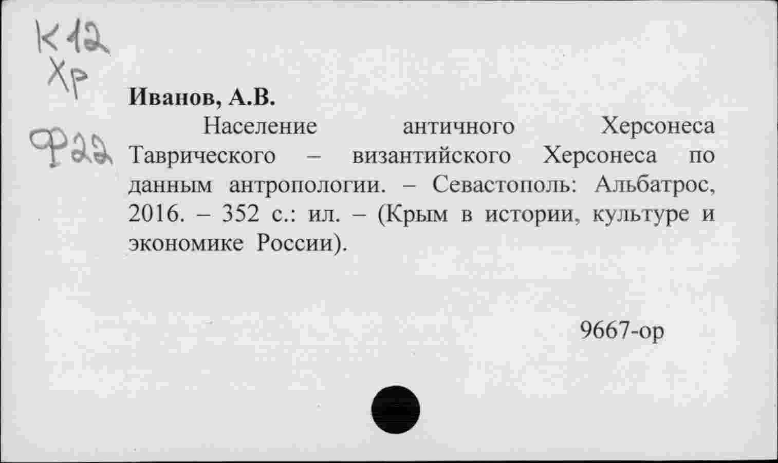 ﻿к
Иванов, А.В.
Население античного Херсонеса Таврического - византийского Херсонеса по данным антропологии. - Севастополь: Альбатрос, 2016. - 352 с.: ил. - (Крым в истории, культуре и экономике России).
9667-ор